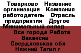 Товарково › Название организации ­ Компания-работодатель › Отрасль предприятия ­ Другое › Минимальный оклад ­ 9 000 - Все города Работа » Вакансии   . Свердловская обл.,Нижний Тагил г.